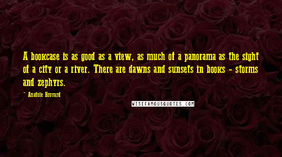 Anatole Broyard Quotes: A bookcase is as good as a view, as much of a panorama as the sight of a city or a river. There are dawns and sunsets in books - storms and zephyrs.