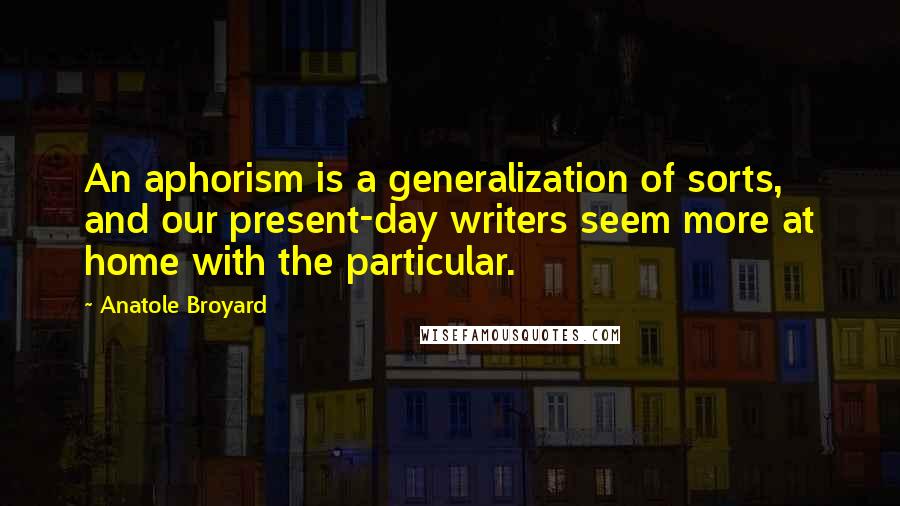 Anatole Broyard Quotes: An aphorism is a generalization of sorts, and our present-day writers seem more at home with the particular.