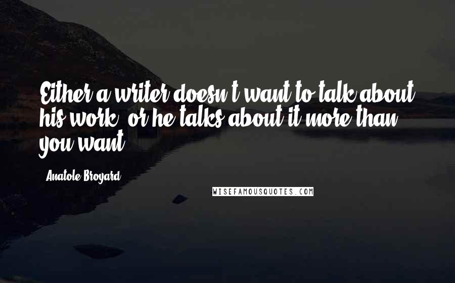 Anatole Broyard Quotes: Either a writer doesn't want to talk about his work, or he talks about it more than you want.