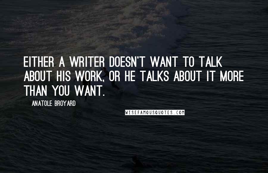 Anatole Broyard Quotes: Either a writer doesn't want to talk about his work, or he talks about it more than you want.
