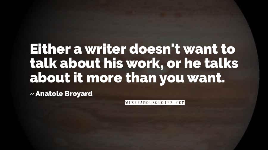 Anatole Broyard Quotes: Either a writer doesn't want to talk about his work, or he talks about it more than you want.