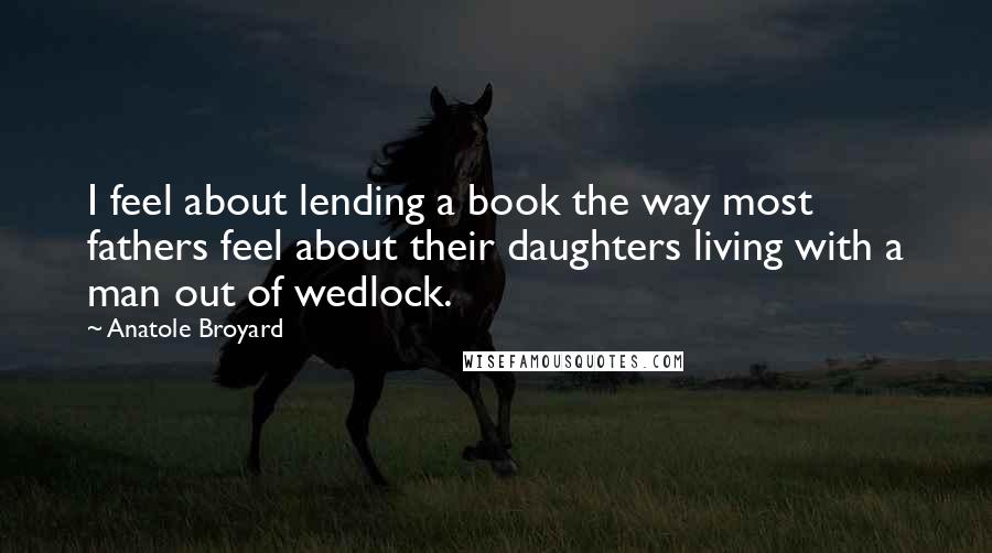 Anatole Broyard Quotes: I feel about lending a book the way most fathers feel about their daughters living with a man out of wedlock.