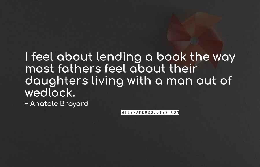 Anatole Broyard Quotes: I feel about lending a book the way most fathers feel about their daughters living with a man out of wedlock.