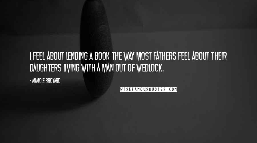 Anatole Broyard Quotes: I feel about lending a book the way most fathers feel about their daughters living with a man out of wedlock.