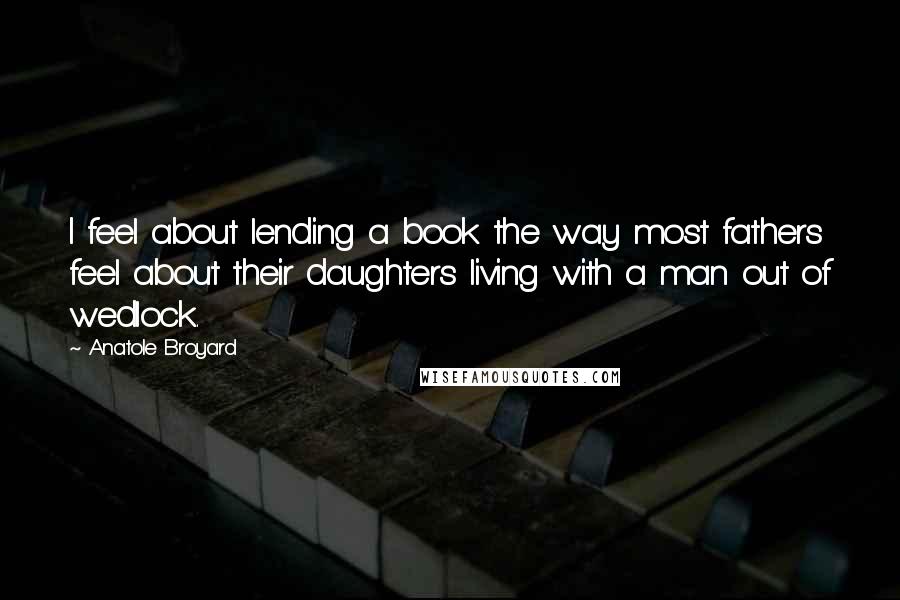 Anatole Broyard Quotes: I feel about lending a book the way most fathers feel about their daughters living with a man out of wedlock.