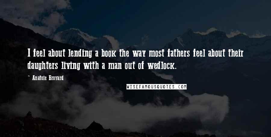 Anatole Broyard Quotes: I feel about lending a book the way most fathers feel about their daughters living with a man out of wedlock.