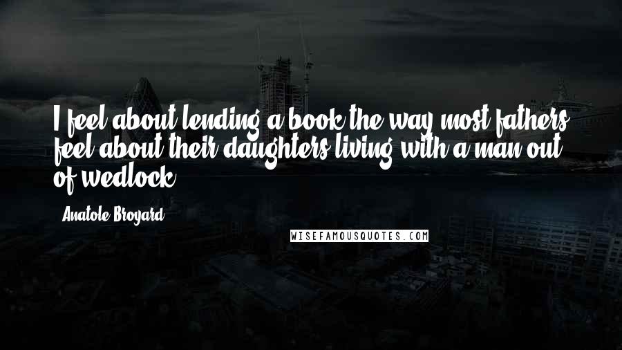 Anatole Broyard Quotes: I feel about lending a book the way most fathers feel about their daughters living with a man out of wedlock.