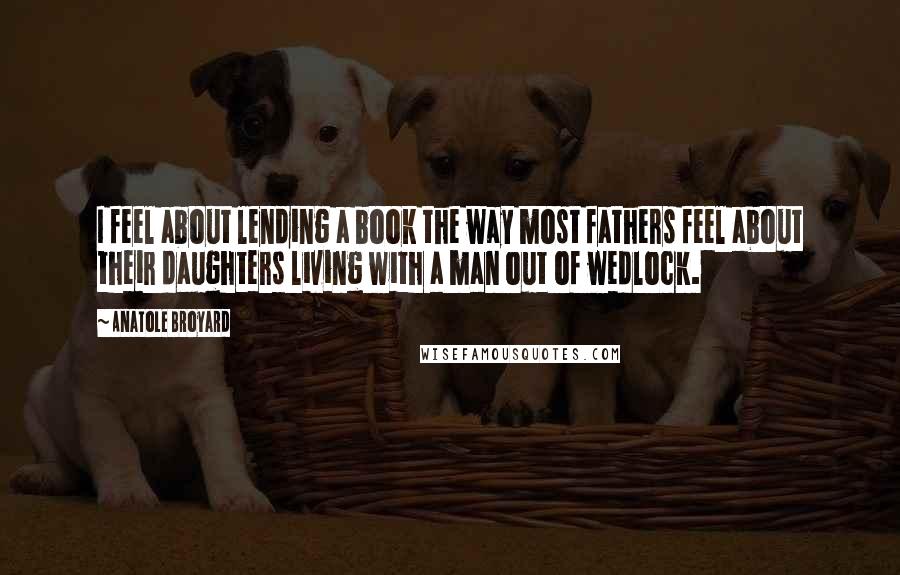 Anatole Broyard Quotes: I feel about lending a book the way most fathers feel about their daughters living with a man out of wedlock.