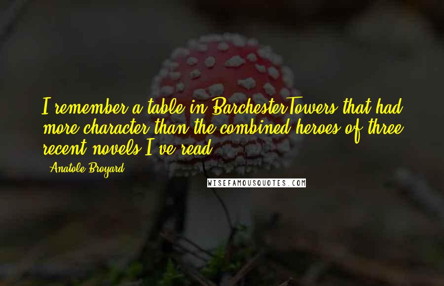 Anatole Broyard Quotes: I remember a table in BarchesterTowers that had more character than the combined heroes of three recent novels I've read.