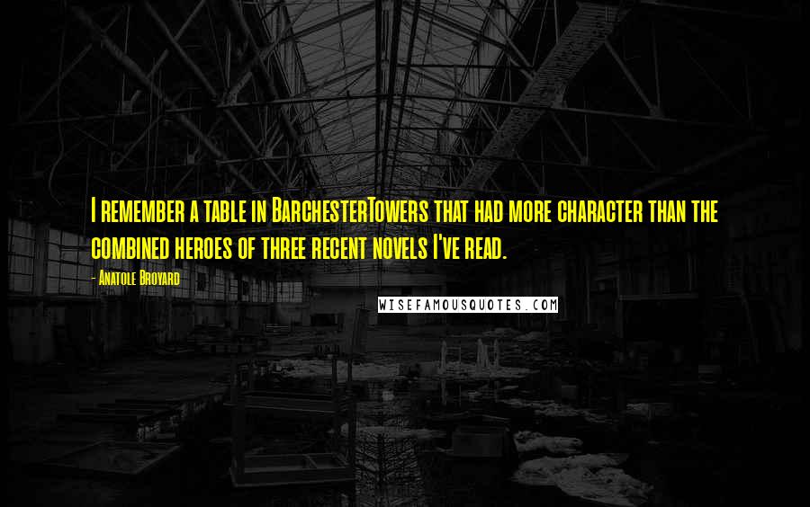 Anatole Broyard Quotes: I remember a table in BarchesterTowers that had more character than the combined heroes of three recent novels I've read.