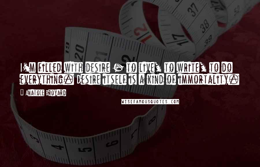 Anatole Broyard Quotes: I'm filled with desire - to live, to write, to do everything. Desire itself is a kind of immortality.