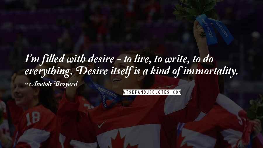 Anatole Broyard Quotes: I'm filled with desire - to live, to write, to do everything. Desire itself is a kind of immortality.