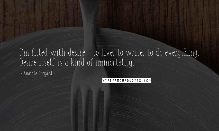 Anatole Broyard Quotes: I'm filled with desire - to live, to write, to do everything. Desire itself is a kind of immortality.