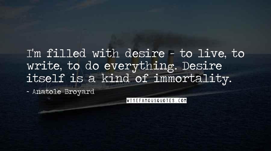Anatole Broyard Quotes: I'm filled with desire - to live, to write, to do everything. Desire itself is a kind of immortality.