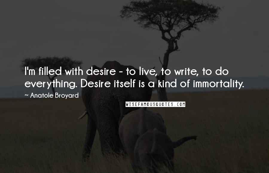 Anatole Broyard Quotes: I'm filled with desire - to live, to write, to do everything. Desire itself is a kind of immortality.
