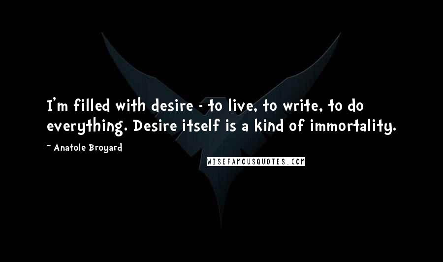 Anatole Broyard Quotes: I'm filled with desire - to live, to write, to do everything. Desire itself is a kind of immortality.