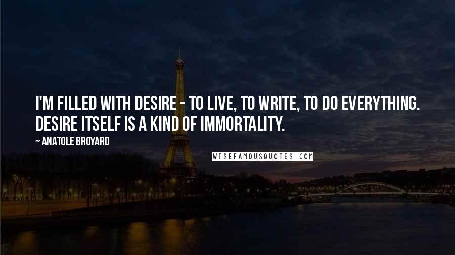 Anatole Broyard Quotes: I'm filled with desire - to live, to write, to do everything. Desire itself is a kind of immortality.