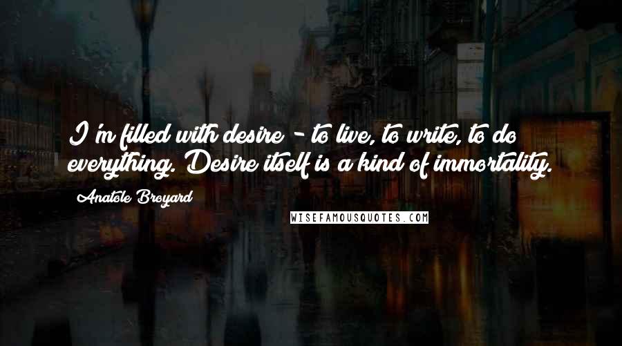 Anatole Broyard Quotes: I'm filled with desire - to live, to write, to do everything. Desire itself is a kind of immortality.