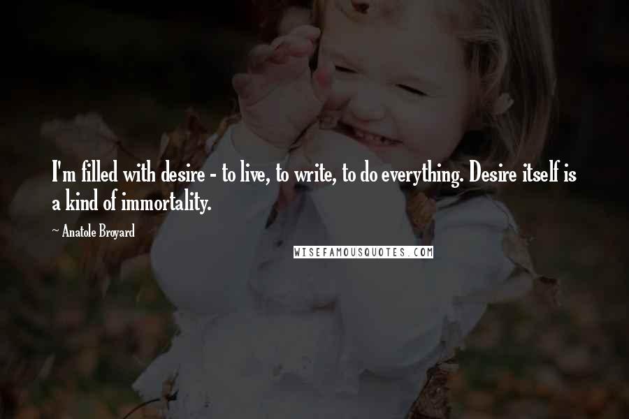 Anatole Broyard Quotes: I'm filled with desire - to live, to write, to do everything. Desire itself is a kind of immortality.