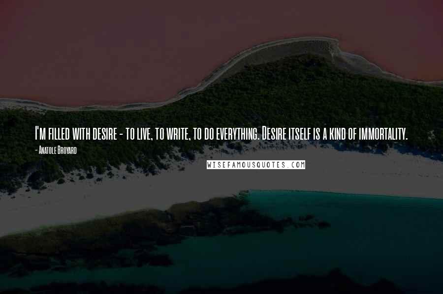 Anatole Broyard Quotes: I'm filled with desire - to live, to write, to do everything. Desire itself is a kind of immortality.