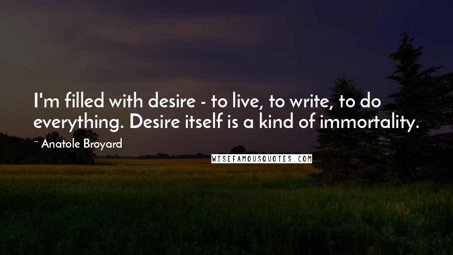 Anatole Broyard Quotes: I'm filled with desire - to live, to write, to do everything. Desire itself is a kind of immortality.