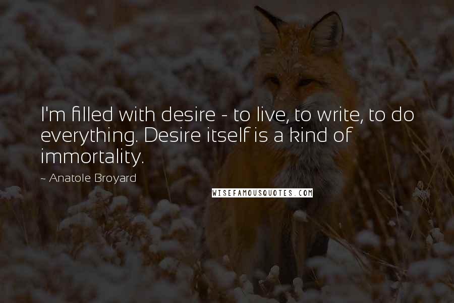 Anatole Broyard Quotes: I'm filled with desire - to live, to write, to do everything. Desire itself is a kind of immortality.