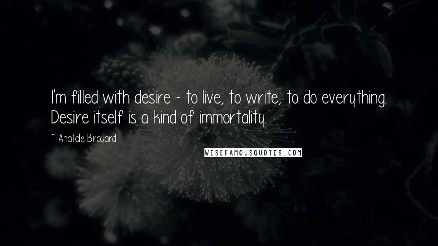 Anatole Broyard Quotes: I'm filled with desire - to live, to write, to do everything. Desire itself is a kind of immortality.