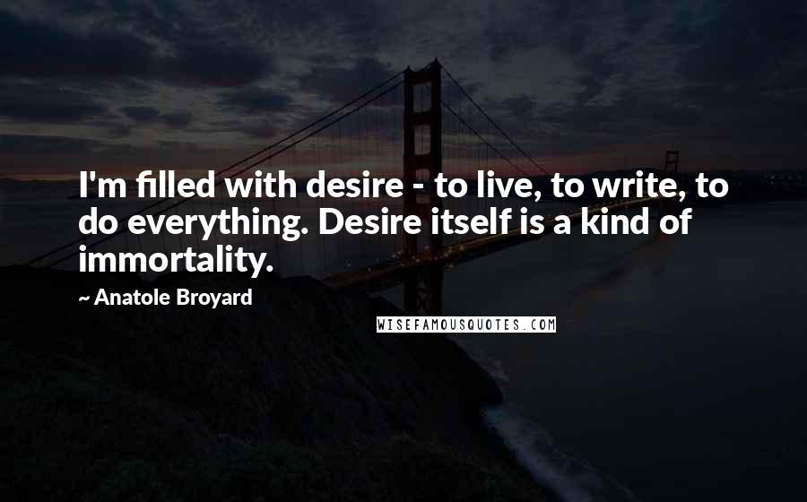 Anatole Broyard Quotes: I'm filled with desire - to live, to write, to do everything. Desire itself is a kind of immortality.