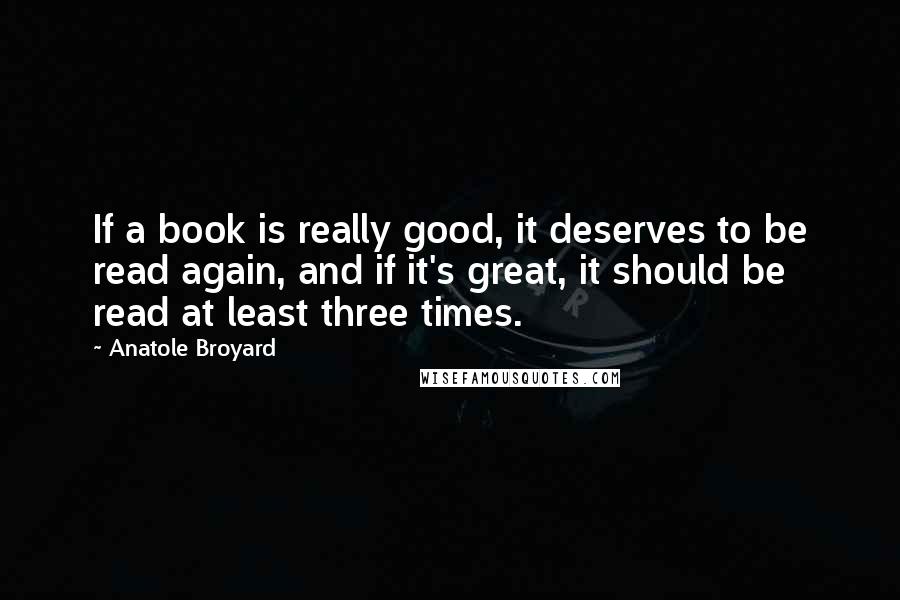 Anatole Broyard Quotes: If a book is really good, it deserves to be read again, and if it's great, it should be read at least three times.