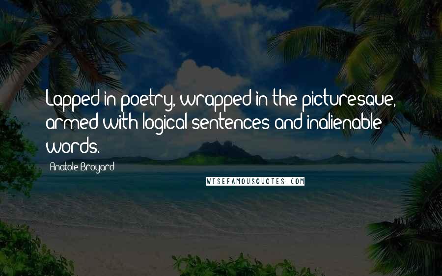 Anatole Broyard Quotes: Lapped in poetry, wrapped in the picturesque, armed with logical sentences and inalienable words.