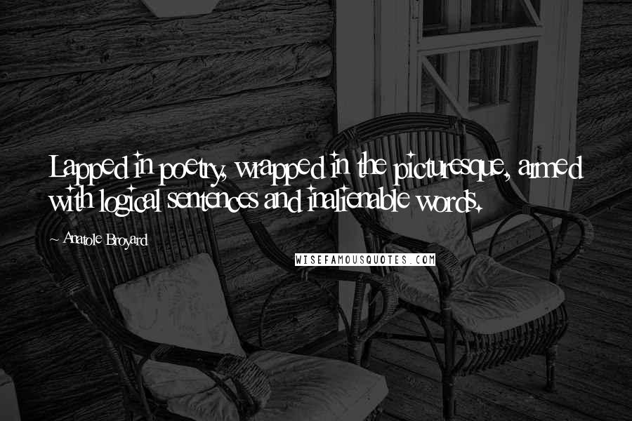 Anatole Broyard Quotes: Lapped in poetry, wrapped in the picturesque, armed with logical sentences and inalienable words.