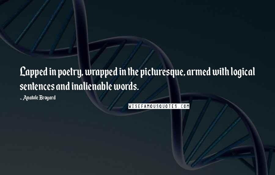 Anatole Broyard Quotes: Lapped in poetry, wrapped in the picturesque, armed with logical sentences and inalienable words.