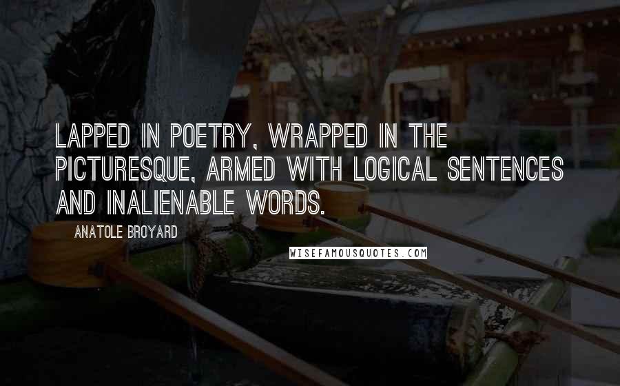 Anatole Broyard Quotes: Lapped in poetry, wrapped in the picturesque, armed with logical sentences and inalienable words.