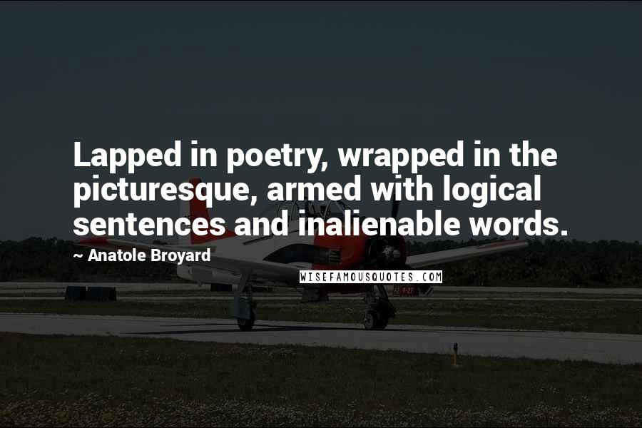 Anatole Broyard Quotes: Lapped in poetry, wrapped in the picturesque, armed with logical sentences and inalienable words.