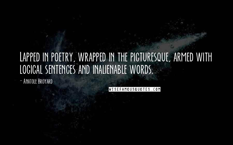 Anatole Broyard Quotes: Lapped in poetry, wrapped in the picturesque, armed with logical sentences and inalienable words.