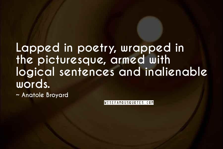 Anatole Broyard Quotes: Lapped in poetry, wrapped in the picturesque, armed with logical sentences and inalienable words.