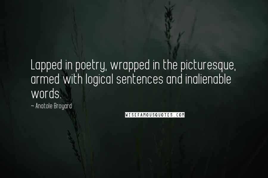 Anatole Broyard Quotes: Lapped in poetry, wrapped in the picturesque, armed with logical sentences and inalienable words.