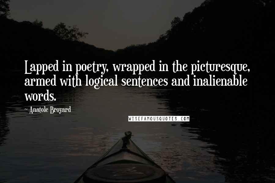 Anatole Broyard Quotes: Lapped in poetry, wrapped in the picturesque, armed with logical sentences and inalienable words.