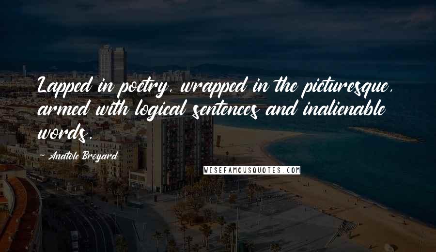 Anatole Broyard Quotes: Lapped in poetry, wrapped in the picturesque, armed with logical sentences and inalienable words.