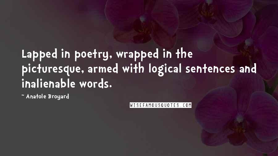 Anatole Broyard Quotes: Lapped in poetry, wrapped in the picturesque, armed with logical sentences and inalienable words.