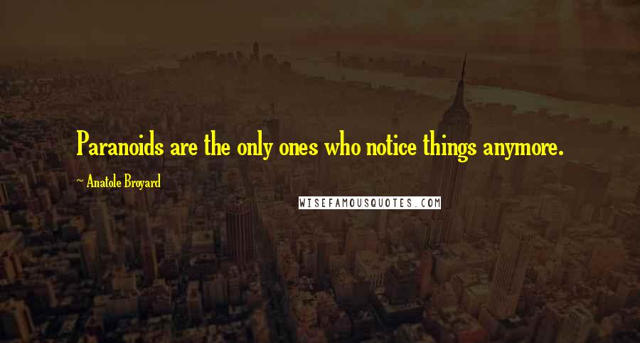 Anatole Broyard Quotes: Paranoids are the only ones who notice things anymore.