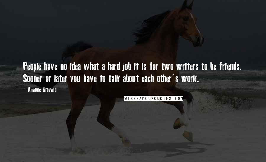 Anatole Broyard Quotes: People have no idea what a hard job it is for two writers to be friends. Sooner or later you have to talk about each other's work.