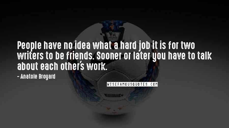 Anatole Broyard Quotes: People have no idea what a hard job it is for two writers to be friends. Sooner or later you have to talk about each other's work.