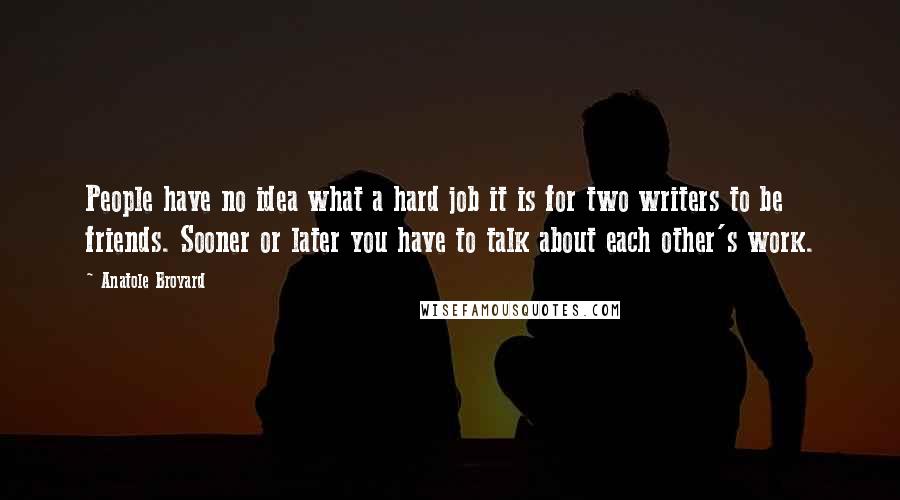 Anatole Broyard Quotes: People have no idea what a hard job it is for two writers to be friends. Sooner or later you have to talk about each other's work.