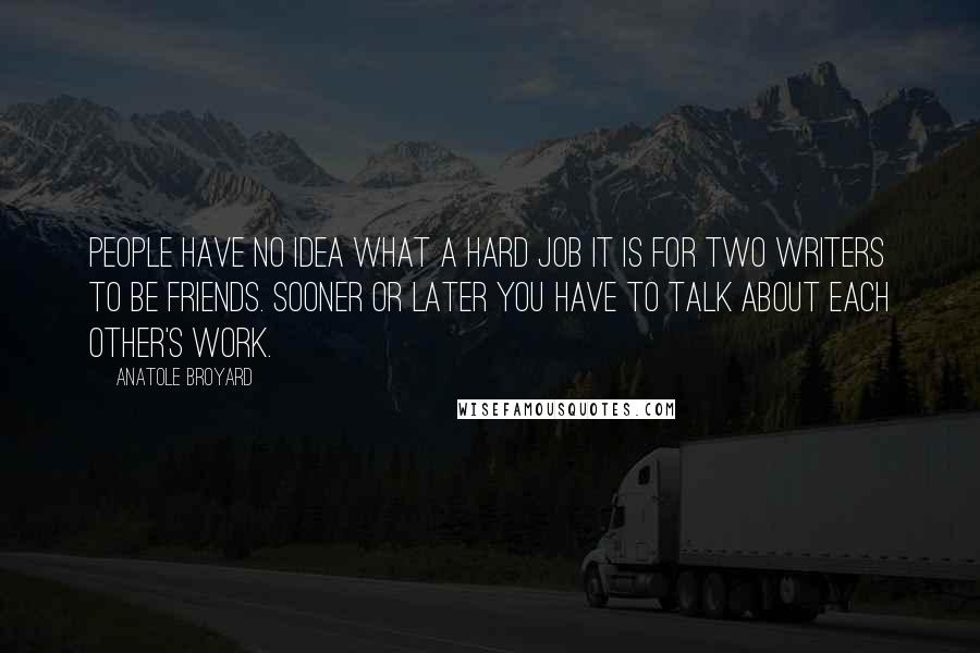 Anatole Broyard Quotes: People have no idea what a hard job it is for two writers to be friends. Sooner or later you have to talk about each other's work.