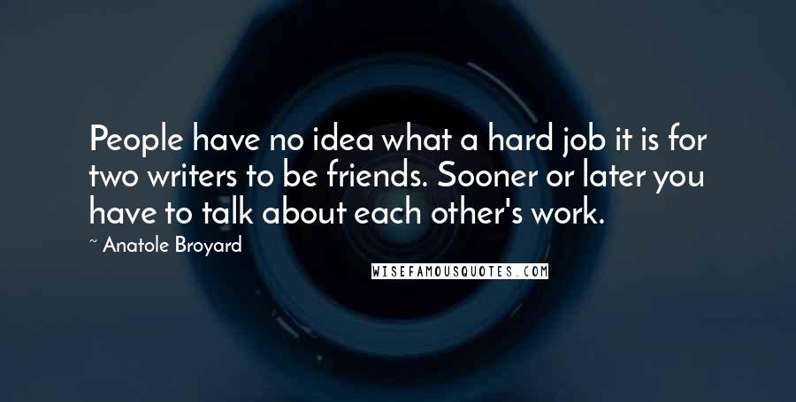 Anatole Broyard Quotes: People have no idea what a hard job it is for two writers to be friends. Sooner or later you have to talk about each other's work.