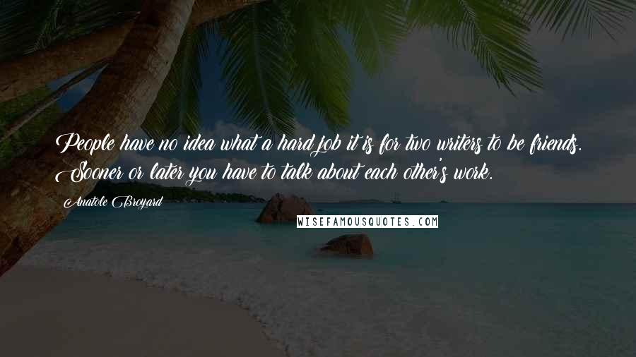 Anatole Broyard Quotes: People have no idea what a hard job it is for two writers to be friends. Sooner or later you have to talk about each other's work.