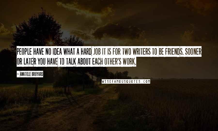Anatole Broyard Quotes: People have no idea what a hard job it is for two writers to be friends. Sooner or later you have to talk about each other's work.