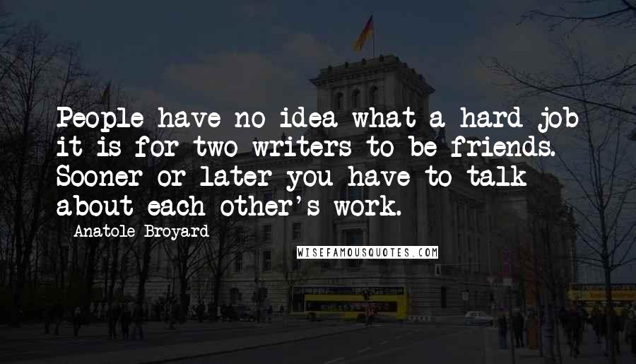 Anatole Broyard Quotes: People have no idea what a hard job it is for two writers to be friends. Sooner or later you have to talk about each other's work.