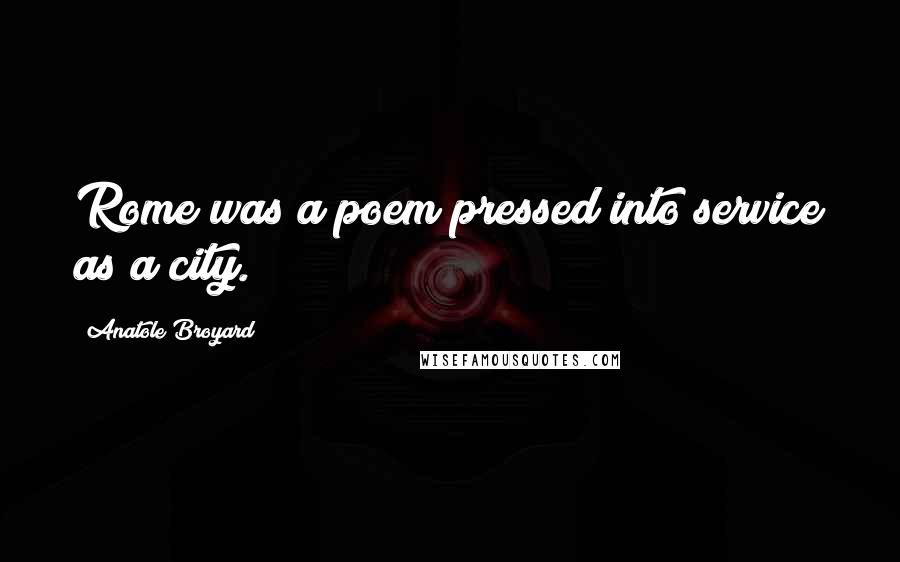 Anatole Broyard Quotes: Rome was a poem pressed into service as a city.